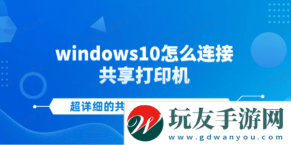 windows10怎么连接共享打印机-超详细的共享打印机连接教程