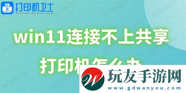 win11连接不上共享打印机怎么办-这里有详细解决方案