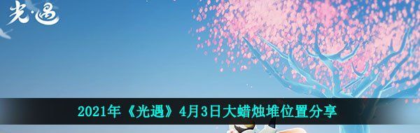 光遇4月3日大蜡烛在哪-2021年4月3日大蜡烛堆位置分享