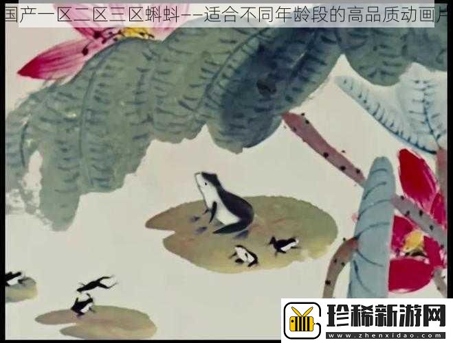 国产一区二区三区蝌蚪——适合不同年龄段的高品质动画片